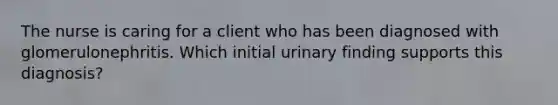 The nurse is caring for a client who has been diagnosed with glomerulonephritis. Which initial urinary finding supports this diagnosis?