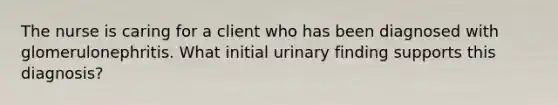 The nurse is caring for a client who has been diagnosed with glomerulonephritis. What initial urinary finding supports this diagnosis?