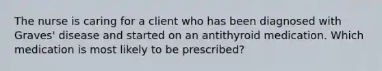 The nurse is caring for a client who has been diagnosed with Graves' disease and started on an antithyroid medication. Which medication is most likely to be prescribed?