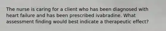 The nurse is caring for a client who has been diagnosed with heart failure and has been prescribed ivabradine. What assessment finding would best indicate a therapeutic effect?