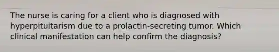 The nurse is caring for a client who is diagnosed with hyperpituitarism due to a prolactin-secreting tumor. Which clinical manifestation can help confirm the diagnosis?