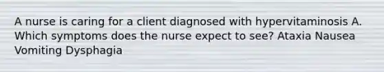 A nurse is caring for a client diagnosed with hypervitaminosis A. Which symptoms does the nurse expect to see? Ataxia Nausea Vomiting Dysphagia