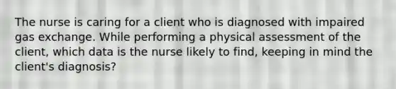 The nurse is caring for a client who is diagnosed with impaired gas exchange. While performing a physical assessment of the client, which data is the nurse likely to find, keeping in mind the client's diagnosis?