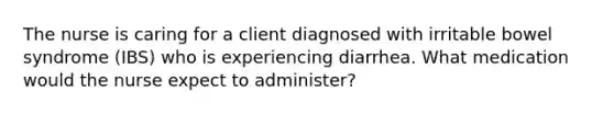 The nurse is caring for a client diagnosed with irritable bowel syndrome (IBS) who is experiencing diarrhea. What medication would the nurse expect to administer?