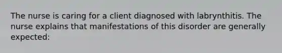 The nurse is caring for a client diagnosed with labrynthitis. The nurse explains that manifestations of this disorder are generally expected: