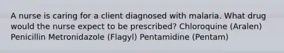 A nurse is caring for a client diagnosed with malaria. What drug would the nurse expect to be prescribed? Chloroquine (Aralen) Penicillin Metronidazole (Flagyl) Pentamidine (Pentam)