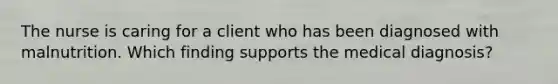 The nurse is caring for a client who has been diagnosed with malnutrition. Which finding supports the medical diagnosis?