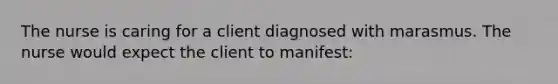 The nurse is caring for a client diagnosed with marasmus. The nurse would expect the client to manifest: