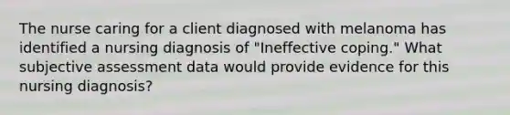 The nurse caring for a client diagnosed with melanoma has identified a nursing diagnosis of "Ineffective coping." What subjective assessment data would provide evidence for this nursing diagnosis?