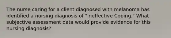 The nurse caring for a client diagnosed with melanoma has identified a nursing diagnosis of "Ineffective Coping." What subjective assessment data would provide evidence for this nursing diagnosis?