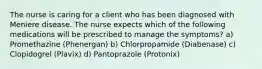 The nurse is caring for a client who has been diagnosed with Meniere disease. The nurse expects which of the following medications will be prescribed to manage the symptoms? a) Promethazine (Phenergan) b) Chlorpropamide (Diabenase) c) Clopidogrel (Plavix) d) Pantoprazole (Protonix)