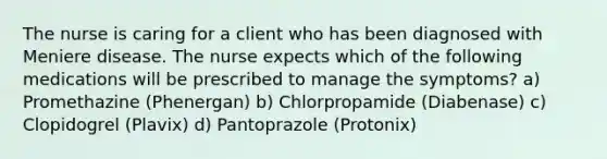 The nurse is caring for a client who has been diagnosed with Meniere disease. The nurse expects which of the following medications will be prescribed to manage the symptoms? a) Promethazine (Phenergan) b) Chlorpropamide (Diabenase) c) Clopidogrel (Plavix) d) Pantoprazole (Protonix)