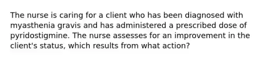 The nurse is caring for a client who has been diagnosed with myasthenia gravis and has administered a prescribed dose of pyridostigmine. The nurse assesses for an improvement in the client's status, which results from what action?