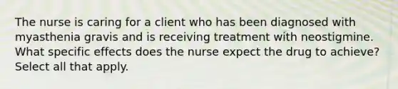 The nurse is caring for a client who has been diagnosed with myasthenia gravis and is receiving treatment with neostigmine. What specific effects does the nurse expect the drug to achieve? Select all that apply.