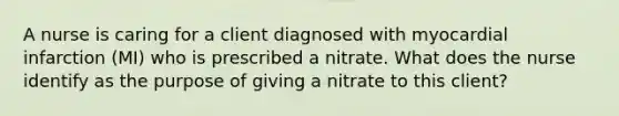 A nurse is caring for a client diagnosed with myocardial infarction (MI) who is prescribed a nitrate. What does the nurse identify as the purpose of giving a nitrate to this client?