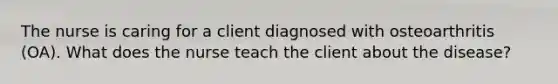 The nurse is caring for a client diagnosed with osteoarthritis (OA). What does the nurse teach the client about the disease?