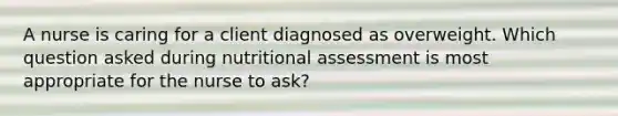 A nurse is caring for a client diagnosed as overweight. Which question asked during nutritional assessment is most appropriate for the nurse to ask?