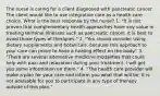 The nurse is caring for a client diagnosed with pancreatic cancer. The client would like to use integrative care as a health care choice. What is the best response by the nurse? 1. "It is not proven that complementary health approaches have any value in treating terminal illnesses such as pancreatic cancer. It is best to avoid those types of therapies." 2. "You should consider using dietary supplements and botanicals, because this approach to your care can prove to have a healing effect on the body." 3. "There are several alternative medicine modalities that could help with pain and relaxation during your treatment. I will get you some information on them." 4. "The health care provider will make a plan for your care and inform you what that will be. It is not advisable for you to participate in any type of therapy outside of this plan."