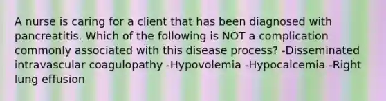 A nurse is caring for a client that has been diagnosed with pancreatitis. Which of the following is NOT a complication commonly associated with this disease process? -Disseminated intravascular coagulopathy -Hypovolemia -Hypocalcemia -Right lung effusion