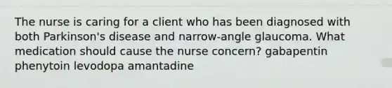 The nurse is caring for a client who has been diagnosed with both Parkinson's disease and narrow-angle glaucoma. What medication should cause the nurse concern? gabapentin phenytoin levodopa amantadine