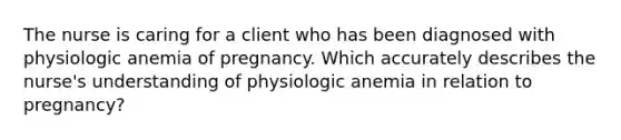 The nurse is caring for a client who has been diagnosed with physiologic anemia of pregnancy. Which accurately describes the​ nurse's understanding of physiologic anemia in relation to​ pregnancy?