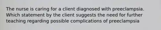 The nurse is caring for a client diagnosed with preeclampsia. Which statement by the client suggests the need for further teaching regarding possible complications of preeclampsia