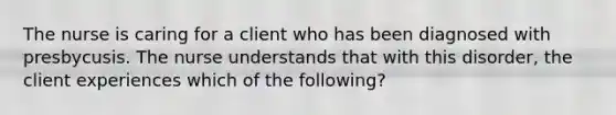 The nurse is caring for a client who has been diagnosed with presbycusis. The nurse understands that with this disorder, the client experiences which of the following?