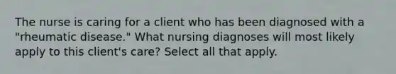 The nurse is caring for a client who has been diagnosed with a "rheumatic disease." What nursing diagnoses will most likely apply to this client's care? Select all that apply.