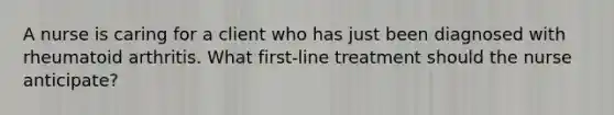 A nurse is caring for a client who has just been diagnosed with rheumatoid arthritis. What first-line treatment should the nurse anticipate?