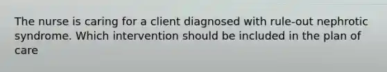 The nurse is caring for a client diagnosed with rule-out nephrotic syndrome. Which intervention should be included in the plan of care