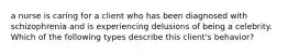 a nurse is caring for a client who has been diagnosed with schizophrenia and is experiencing delusions of being a celebrity. Which of the following types describe this client's behavior?