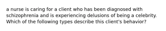 a nurse is caring for a client who has been diagnosed with schizophrenia and is experiencing delusions of being a celebrity. Which of the following types describe this client's behavior?