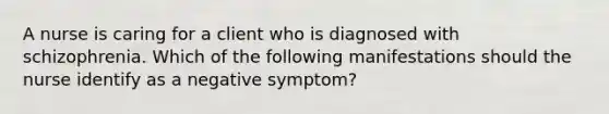 A nurse is caring for a client who is diagnosed with schizophrenia. Which of the following manifestations should the nurse identify as a negative symptom?