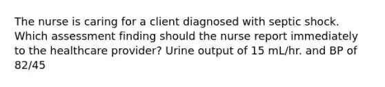 The nurse is caring for a client diagnosed with septic shock. Which assessment finding should the nurse report immediately to the healthcare provider? Urine output of 15 mL/hr. and BP of 82/45