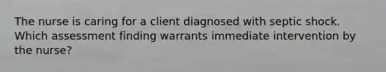 The nurse is caring for a client diagnosed with septic shock. Which assessment finding warrants immediate intervention by the nurse?