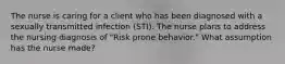 The nurse is caring for a client who has been diagnosed with a sexually transmitted infection (STI). The nurse plans to address the nursing diagnosis of "Risk prone behavior." What assumption has the nurse made?