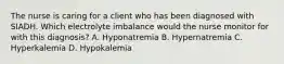 The nurse is caring for a client who has been diagnosed with SIADH. Which electrolyte imbalance would the nurse monitor for with this diagnosis? A. Hyponatremia B. Hypernatremia C. Hyperkalemia D. Hypokalemia