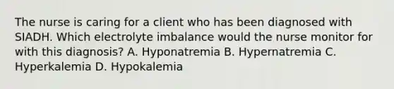 The nurse is caring for a client who has been diagnosed with SIADH. Which electrolyte imbalance would the nurse monitor for with this diagnosis? A. Hyponatremia B. Hypernatremia C. Hyperkalemia D. Hypokalemia