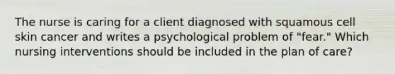 The nurse is caring for a client diagnosed with squamous cell skin cancer and writes a psychological problem of "fear." Which nursing interventions should be included in the plan of care?