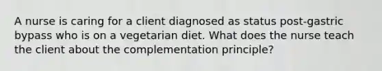 A nurse is caring for a client diagnosed as status post-gastric bypass who is on a vegetarian diet. What does the nurse teach the client about the complementation principle?