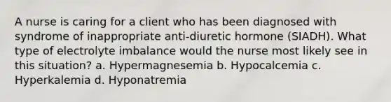 A nurse is caring for a client who has been diagnosed with syndrome of inappropriate anti-diuretic hormone (SIADH). What type of electrolyte imbalance would the nurse most likely see in this situation? a. Hypermagnesemia b. Hypocalcemia c. Hyperkalemia d. Hyponatremia