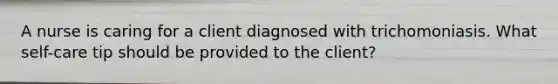 A nurse is caring for a client diagnosed with trichomoniasis. What self-care tip should be provided to the client?