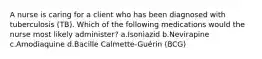 A nurse is caring for a client who has been diagnosed with tuberculosis (TB). Which of the following medications would the nurse most likely administer? a.Isoniazid b.Nevirapine c.Amodiaquine d.Bacille Calmette-Guérin (BCG)