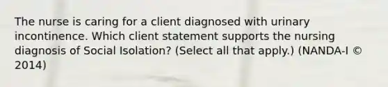 The nurse is caring for a client diagnosed with urinary incontinence. Which client statement supports the nursing diagnosis of Social Isolation​? ​(Select all that​ apply.) (NANDA-I​ © 2014)