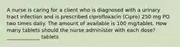 A nurse is caring for a client who is diagnosed with a urinary tract infection and is prescribed ciprofloxacin (Cipro) 250 mg PO two times daily. The amount of available is 100 mg/tablet. How many tablets should the nurse administer with each dose? _____________ tablets