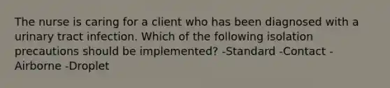 The nurse is caring for a client who has been diagnosed with a urinary tract infection. Which of the following isolation precautions should be implemented? -Standard -Contact -Airborne -Droplet