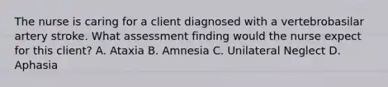 The nurse is caring for a client diagnosed with a vertebrobasilar artery stroke. What assessment finding would the nurse expect for this client? A. Ataxia B. Amnesia C. Unilateral Neglect D. Aphasia