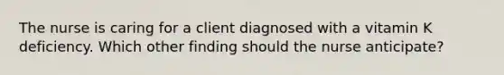 The nurse is caring for a client diagnosed with a vitamin K deficiency. Which other finding should the nurse anticipate?