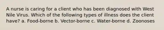 A nurse is caring for a client who has been diagnosed with West Nile Virus. Which of the following types of illness does the client have? a. Food-borne b. Vector-borne c. Water-borne d. Zoonoses