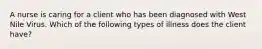 A nurse is caring for a client who has been diagnosed with West Nile Virus. Which of the following types of illness does the client have?